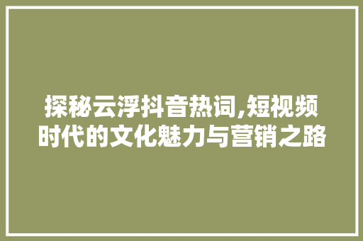 探秘云浮抖音热词,短视频时代的文化魅力与营销之路