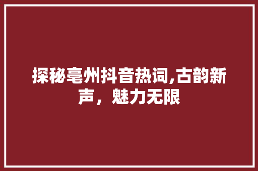 探秘亳州抖音热词,古韵新声，魅力无限