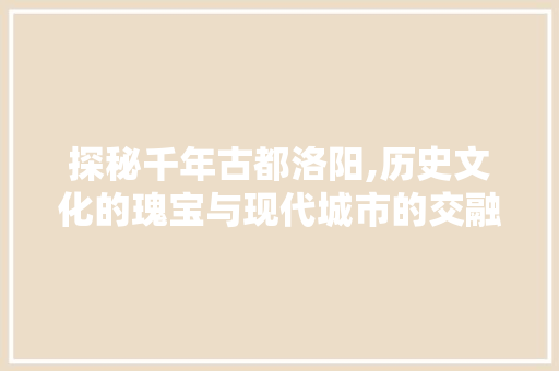 探秘千年古都洛阳,历史文化的瑰宝与现代城市的交融