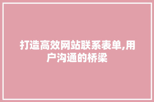 打造高效网站联系表单,用户沟通的桥梁 市场营销范文