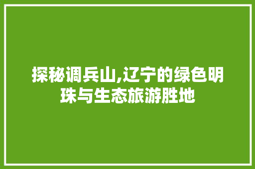 探秘调兵山,辽宁的绿色明珠与生态旅游胜地