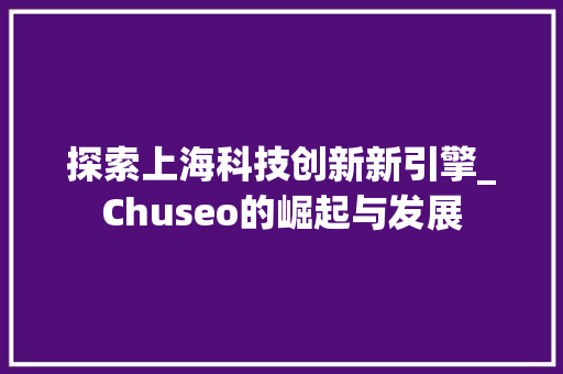 探索上海科技创新新引擎_Chuseo的崛起与发展