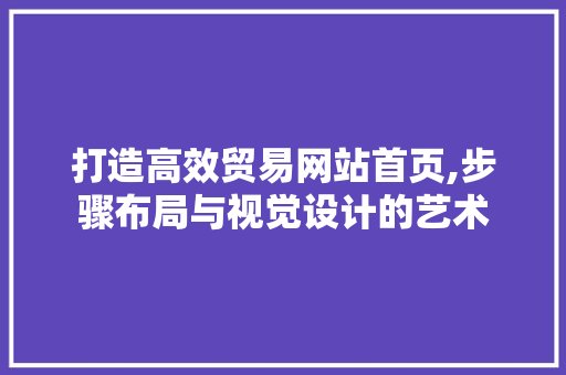 打造高效贸易网站首页,步骤布局与视觉设计的艺术 前端技术