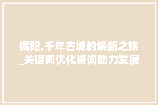 揭阳,千年古城的焕新之旅_关键词优化咨询助力发展
