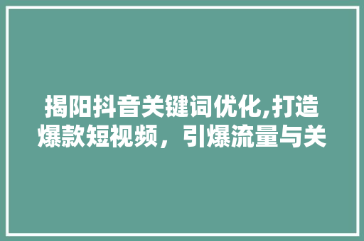 揭阳抖音关键词优化,打造爆款短视频，引爆流量与关注