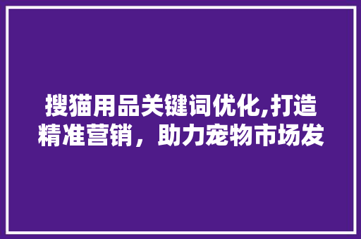 搜猫用品关键词优化,打造精准营销，助力宠物市场发展