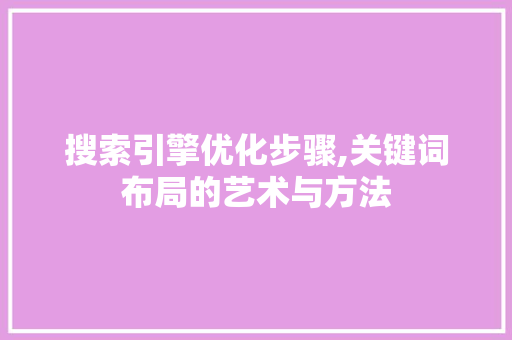 搜索引擎优化步骤,关键词布局的艺术与方法
