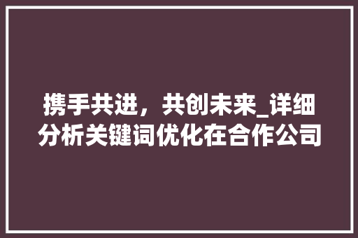 携手共进，共创未来_详细分析关键词优化在合作公司中的应用