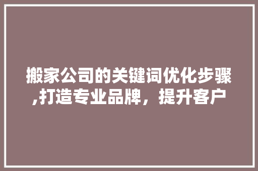 搬家公司的关键词优化步骤,打造专业品牌，提升客户满意度