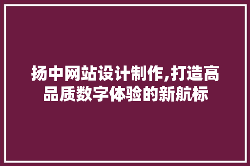扬中网站设计制作,打造高品质数字体验的新航标