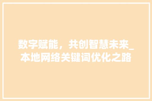 数字赋能，共创智慧未来_本地网络关键词优化之路