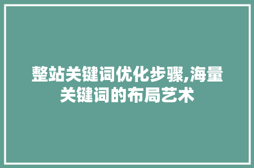 整站关键词优化步骤,海量关键词的布局艺术