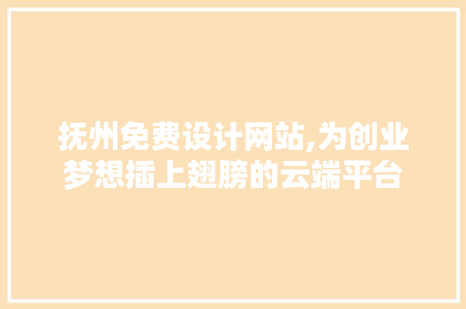 抚州免费设计网站,为创业梦想插上翅膀的云端平台