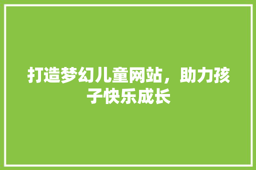 打造梦幻儿童网站，助力孩子快乐成长