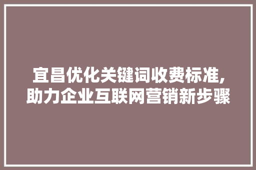 宜昌优化关键词收费标准,助力企业互联网营销新步骤