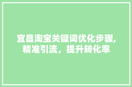 宜昌淘宝关键词优化步骤,精准引流，提升转化率