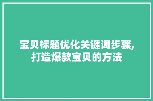 宝贝标题优化关键词步骤,打造爆款宝贝的方法