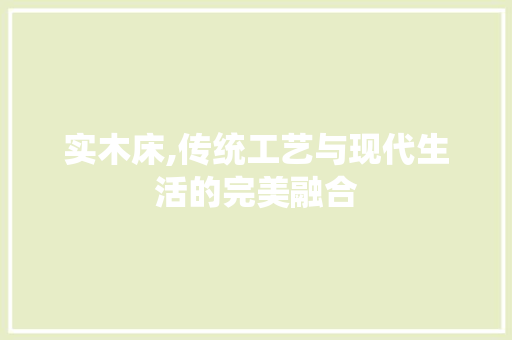 实木床,传统工艺与现代生活的完美融合