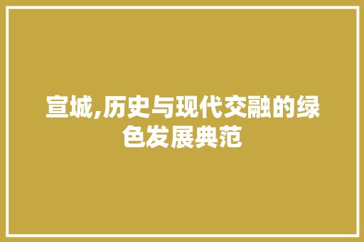 宣城,历史与现代交融的绿色发展典范