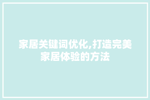 家居关键词优化,打造完美家居体验的方法