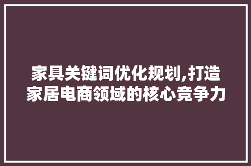 家具关键词优化规划,打造家居电商领域的核心竞争力