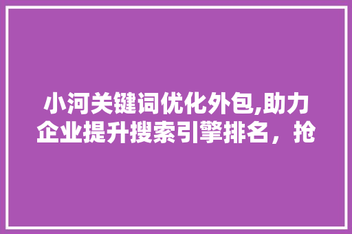 小河关键词优化外包,助力企业提升搜索引擎排名，抢占市场先机
