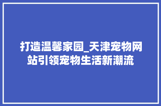 打造温馨家园_天津宠物网站引领宠物生活新潮流 商务信函