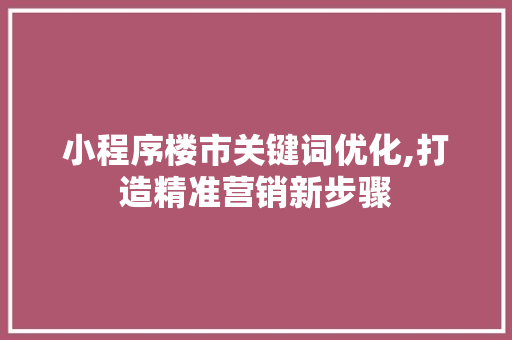 小程序楼市关键词优化,打造精准营销新步骤