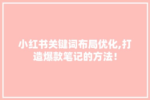 小红书关键词布局优化,打造爆款笔记的方法！