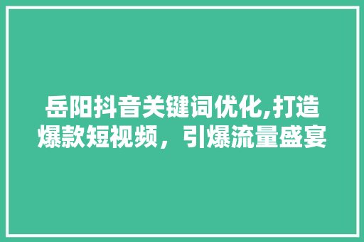 岳阳抖音关键词优化,打造爆款短视频，引爆流量盛宴
