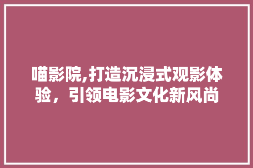 喵影院,打造沉浸式观影体验，引领电影文化新风尚