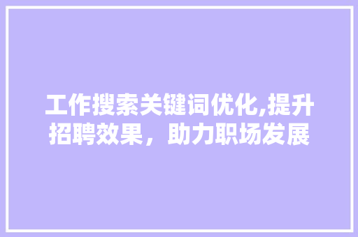 工作搜索关键词优化,提升招聘效果，助力职场发展