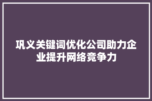 巩义关键词优化公司助力企业提升网络竞争力