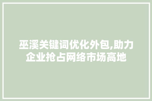 巫溪关键词优化外包,助力企业抢占网络市场高地