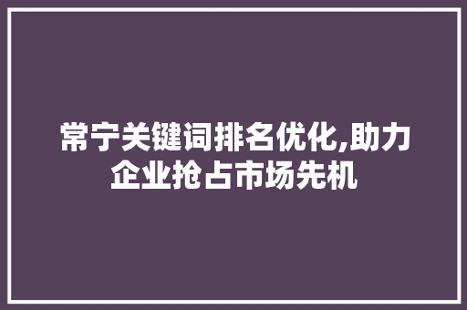 常宁关键词排名优化,助力企业抢占市场先机