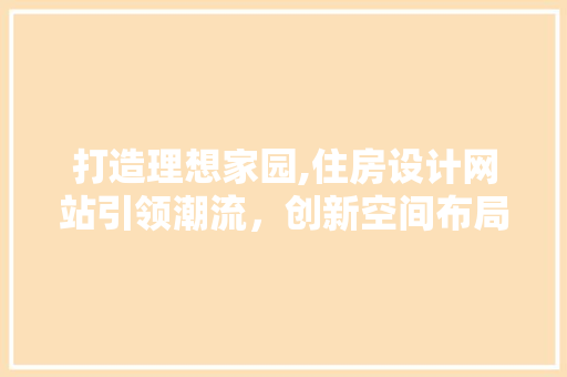 打造理想家园,住房设计网站引领潮流，创新空间布局新风尚 后端技术