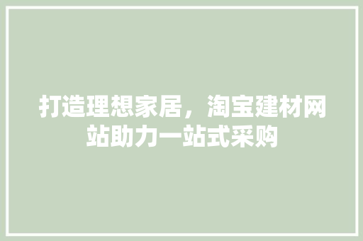 打造理想家居，淘宝建材网站助力一站式采购