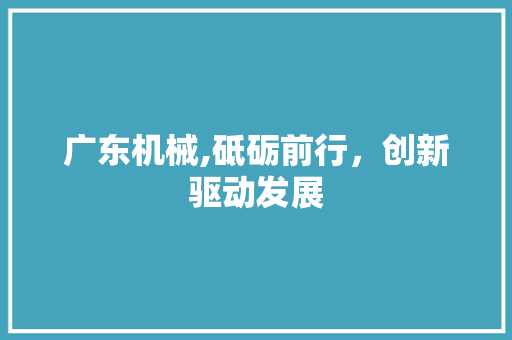 广东机械,砥砺前行，创新驱动发展