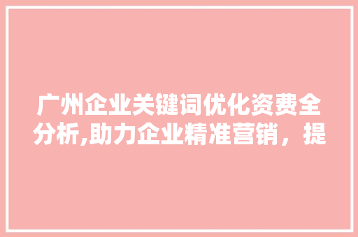 广州企业关键词优化资费全分析,助力企业精准营销，提升品牌影响力