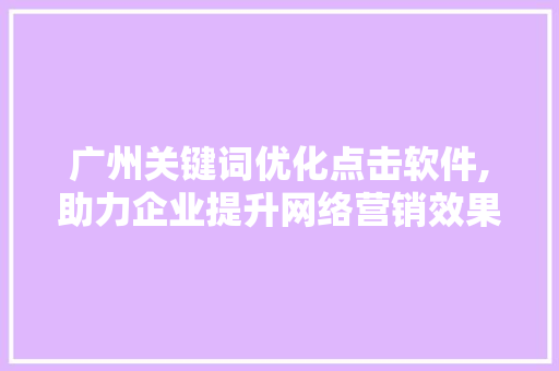 广州关键词优化点击软件,助力企业提升网络营销效果