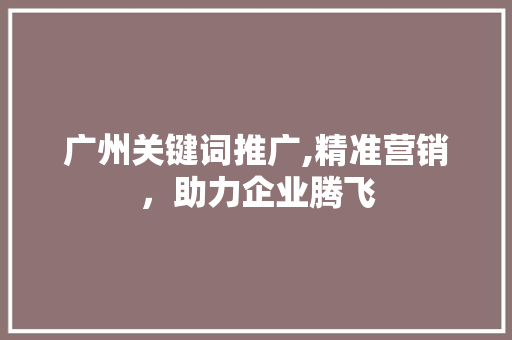 广州关键词推广,精准营销，助力企业腾飞