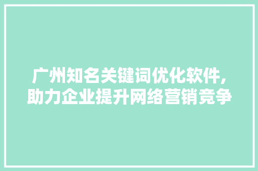 广州知名关键词优化软件,助力企业提升网络营销竞争力
