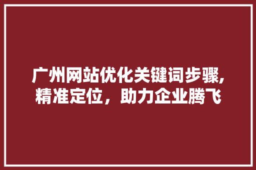 广州网站优化关键词步骤,精准定位，助力企业腾飞