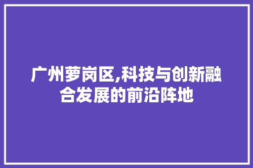 广州萝岗区,科技与创新融合发展的前沿阵地