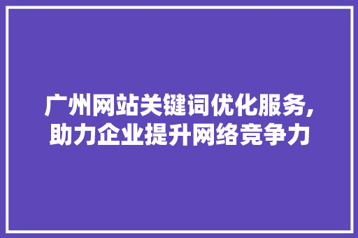 广州网站关键词优化服务,助力企业提升网络竞争力