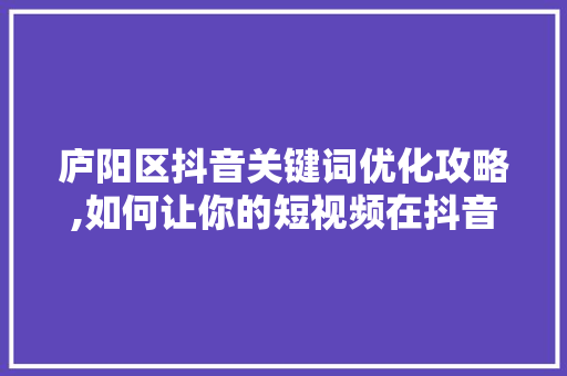 庐阳区抖音关键词优化攻略,如何让你的短视频在抖音上脱颖而出