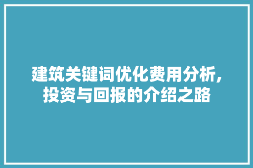 建筑关键词优化费用分析,投资与回报的介绍之路