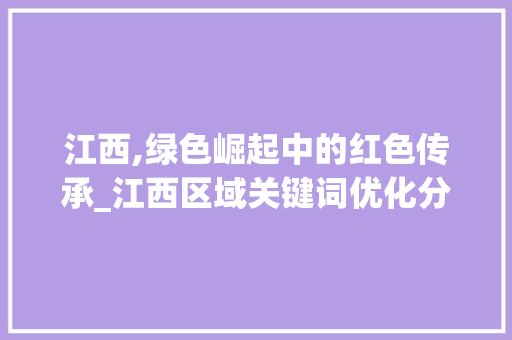 江西,绿色崛起中的红色传承_江西区域关键词优化分析