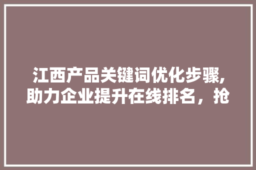 江西产品关键词优化步骤,助力企业提升在线排名，抢占市场份额