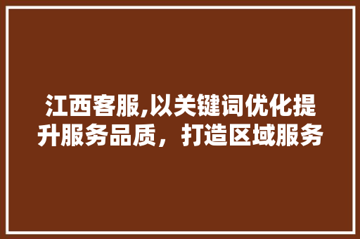 江西客服,以关键词优化提升服务品质，打造区域服务新标杆